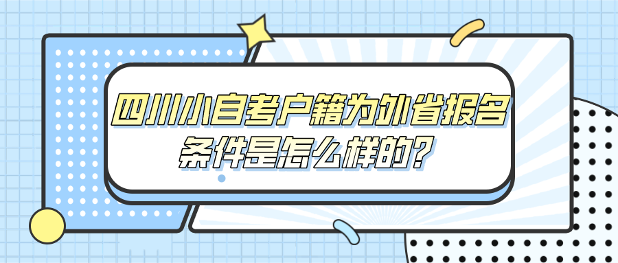 想知道四川小自考户籍为外省报名有什么条件，速戳！