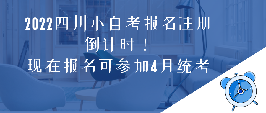 现在报名可参加4月统考，2022四川小自考报名注册倒计时！